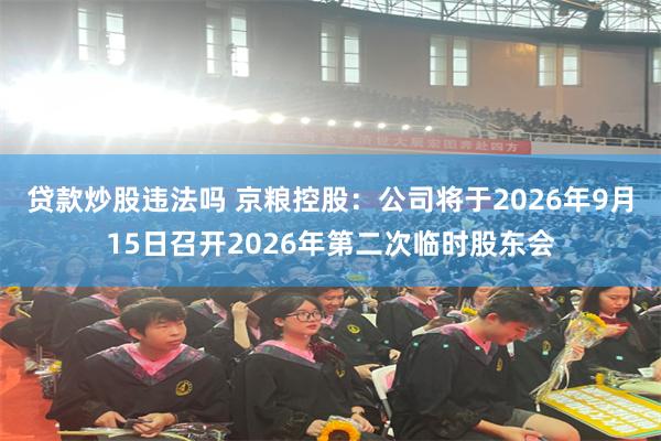 贷款炒股违法吗 京粮控股：公司将于2026年9月15日召开2026年第二次临时股东会