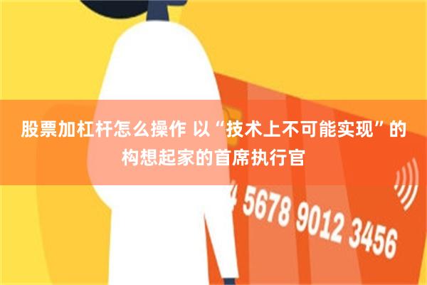 股票加杠杆怎么操作 以“技术上不可能实现”的构想起家的首席执行官
