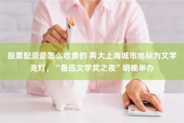 股票配资是怎么收费的 两大上海城市地标为文学亮灯，“鲁迅文学奖之夜”明晚举办