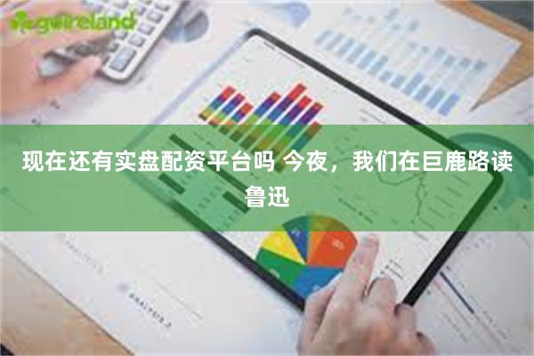 现在还有实盘配资平台吗 今夜，我们在巨鹿路读鲁迅