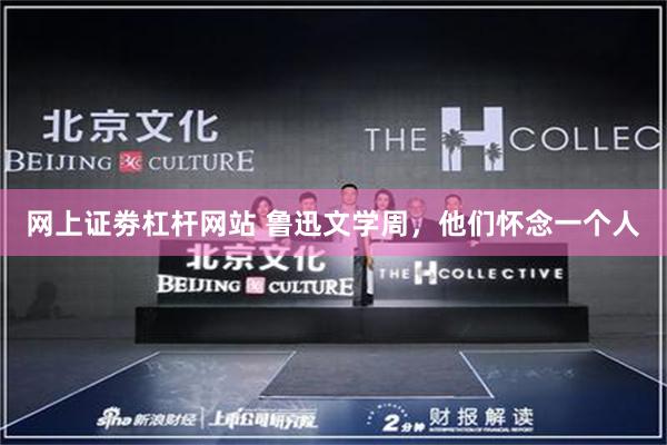 网上证劵杠杆网站 鲁迅文学周，他们怀念一个人
