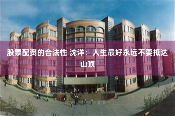 股票配资的合法性 沈洋：人生最好永远不要抵达山顶