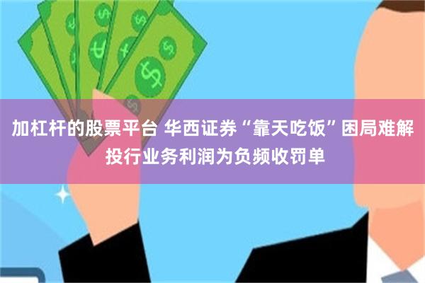 加杠杆的股票平台 华西证券“靠天吃饭”困局难解 投行业务利润为负频收罚单