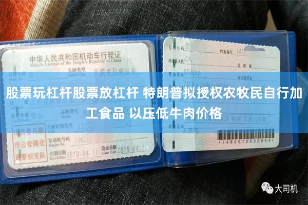 股票玩杠杆股票放杠杆 特朗普拟授权农牧民自行加工食品 以压低牛肉价格