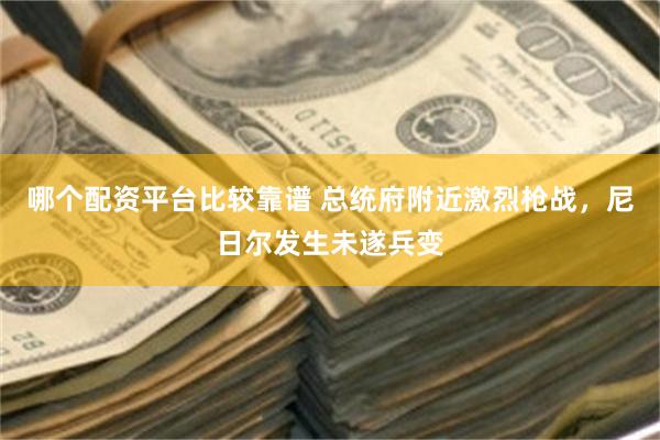 哪个配资平台比较靠谱 总统府附近激烈枪战，尼日尔发生未遂兵变