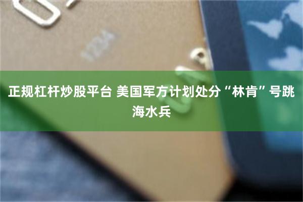 正规杠杆炒股平台 美国军方计划处分“林肯”号跳海水兵