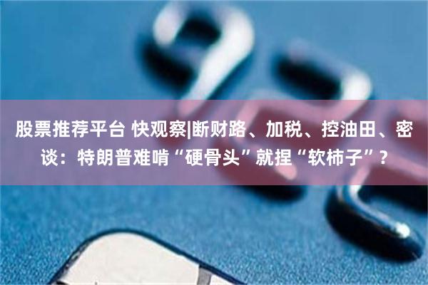 股票推荐平台 快观察|断财路、加税、控油田、密谈：特朗普难啃“硬骨头”就捏“软柿子”？