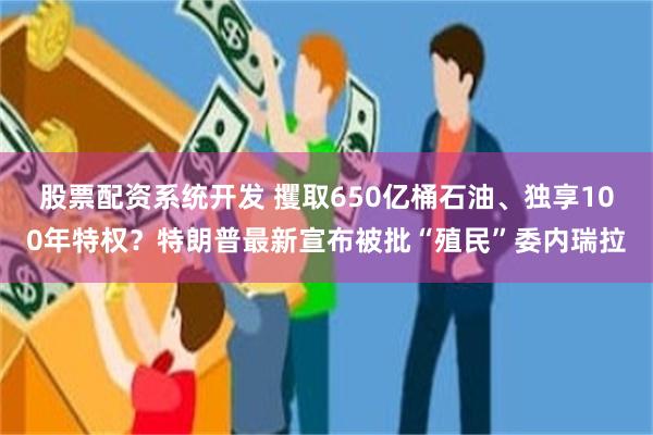 股票配资系统开发 攫取650亿桶石油、独享100年特权？特朗普最新宣布被批“殖民”委内瑞拉