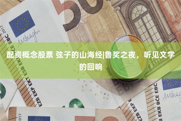 配资概念股票 弦子的山海经|鲁奖之夜，听见文学的回响