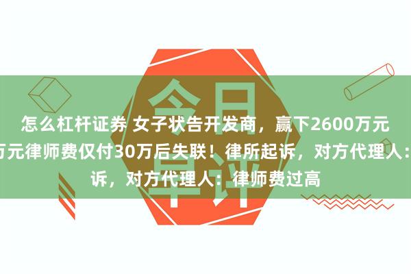 怎么杠杆证券 女子状告开发商，赢下2600万元官司，200万元律师费仅付30万后失联！律所起诉，对方代理人：律师费过高