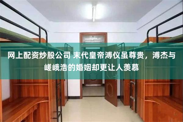 网上配资炒股公司 末代皇帝溥仪虽尊贵，溥杰与嵯峨浩的婚姻却更让人羡慕