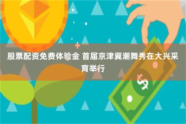 股票配资免费体验金 首届京津冀潮舞秀在大兴采育举行