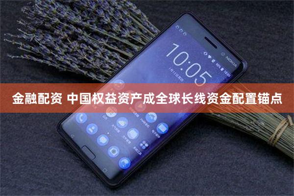 金融配资 中国权益资产成全球长线资金配置锚点