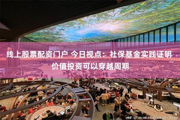 线上股票配资门户 今日视点：社保基金实践证明 价值投资可以穿越周期