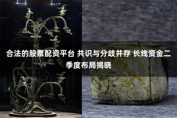 合法的股票配资平台 共识与分歧并存 长线资金二季度布局揭晓
