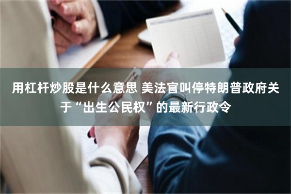 用杠杆炒股是什么意思 美法官叫停特朗普政府关于“出生公民权”的最新行政令