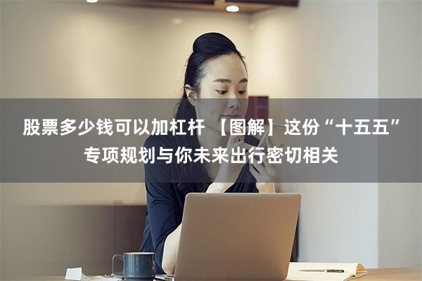 股票多少钱可以加杠杆 【图解】这份“十五五”专项规划与你未来出行密切相关