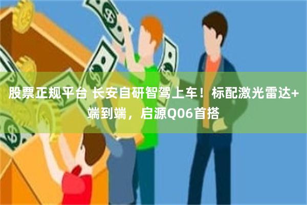 股票正规平台 长安自研智驾上车！标配激光雷达+端到端，启源Q06首搭