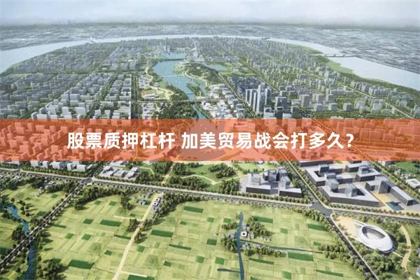 股票质押杠杆 加美贸易战会打多久？