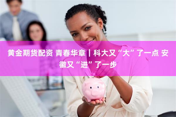 黄金期货配资 青春华章｜科大又“大”了一点 安徽又“进”了一步