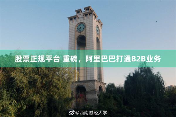 股票正规平台 重磅，阿里巴巴打通B2B业务