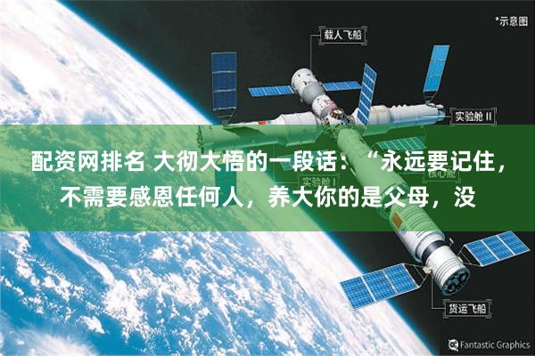 配资网排名 大彻大悟的一段话：“永远要记住，不需要感恩任何人，养大你的是父母，没
