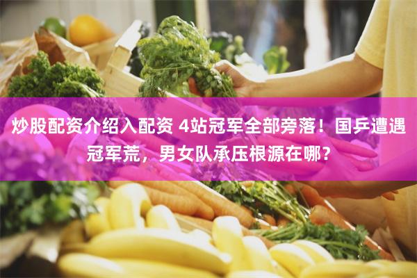 炒股配资介绍入配资 4站冠军全部旁落！国乒遭遇冠军荒，男女队承压根源在哪？