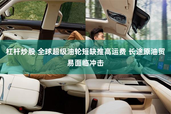 杠杆炒股 全球超级油轮短缺推高运费 长途原油贸易面临冲击