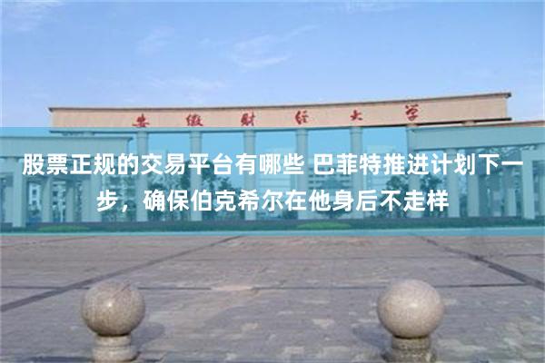 股票正规的交易平台有哪些 巴菲特推进计划下一步，确保伯克希尔在他身后不走样
