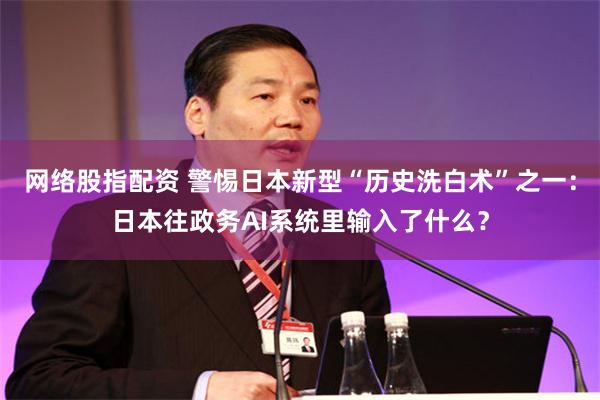 网络股指配资 警惕日本新型“历史洗白术”之一：日本往政务AI系统里输入了什么？