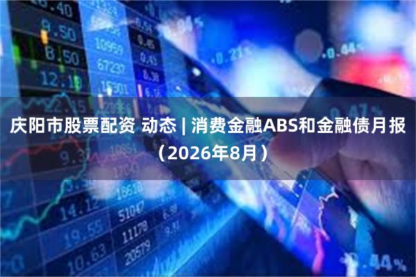 庆阳市股票配资 动态 | 消费金融ABS和金融债月报(2026年8月)