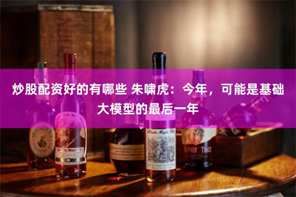 炒股配资好的有哪些 朱啸虎：今年，可能是基础大模型的最后一年