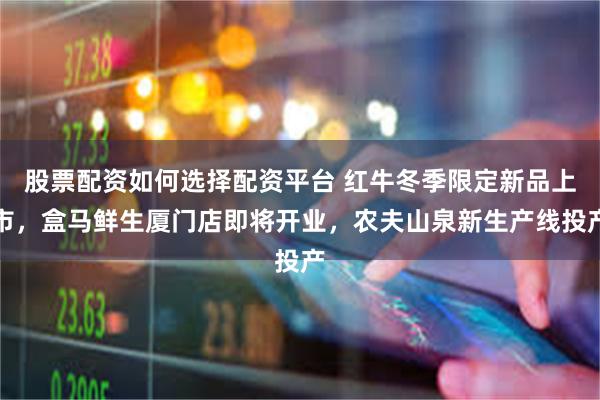 股票配资如何选择配资平台 红牛冬季限定新品上市,盒马鲜生厦门店即将开业,农夫山泉新生产线投产