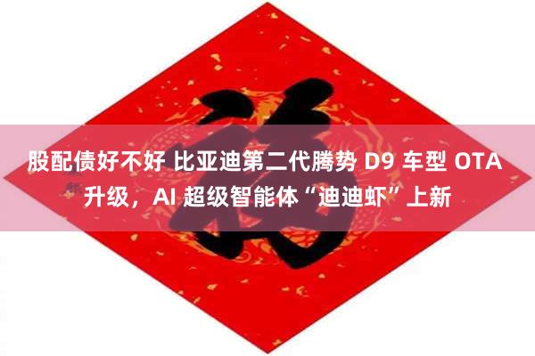 股配债好不好 比亚迪第二代腾势 D9 车型 OTA 升级,AI 超级智能体“迪迪虾”上新