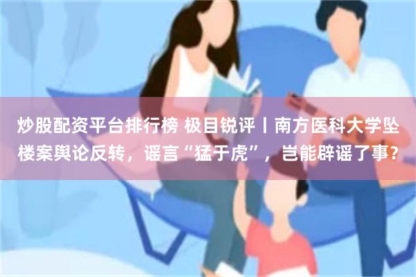 炒股配资平台排行榜 极目锐评丨南方医科大学坠楼案舆论反转，谣言“猛于虎”，岂能辟谣了事？