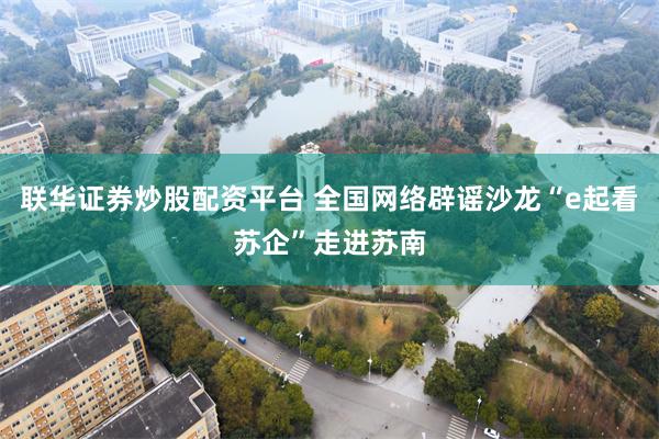 联华证券炒股配资平台 全国网络辟谣沙龙“e起看苏企”走进苏南