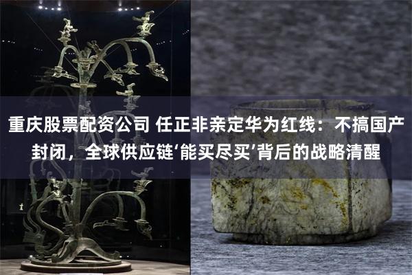 重庆股票配资公司 任正非亲定华为红线：不搞国产封闭，全球供应链‘能买尽买’背后的战略清醒
