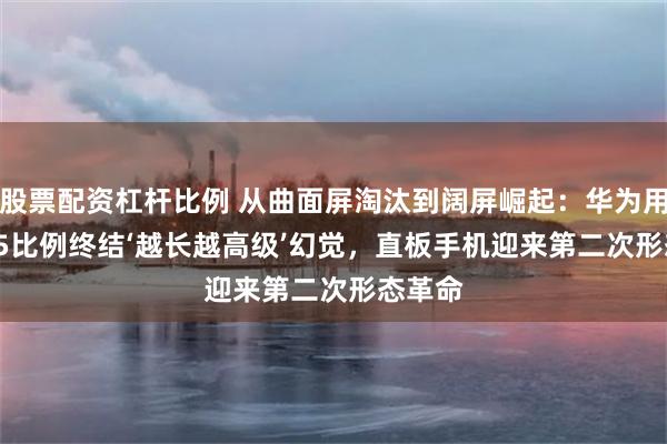 股票配资杠杆比例 从曲面屏淘汰到阔屏崛起：华为用16:9.5比例终结‘越长越高级’幻觉，直板手机迎来第二次形态革命