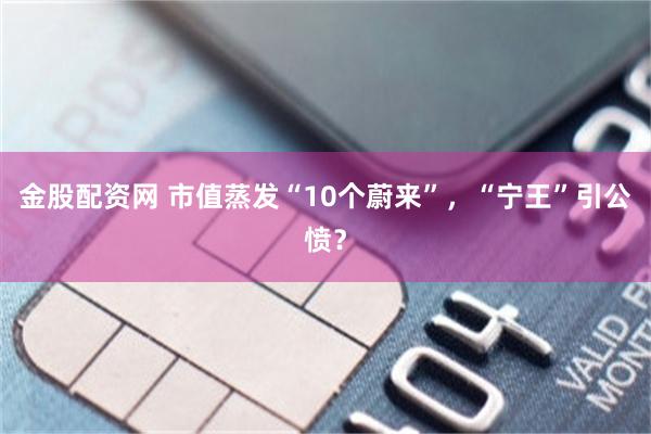 金股配资网 市值蒸发“10个蔚来”，“宁王”引公愤？