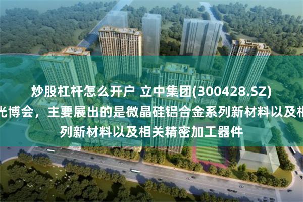 炒股杠杆怎么开户 立中集团(300428.SZ)：公司本次参加光博会，主要展出的是微晶硅铝合金系列新材料以及相关精密加工器件