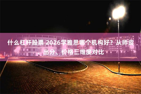 什么杠杆股票 2026学雅思哪个机构好？从师资、出分、价格三维度对比