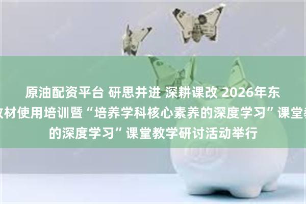 原油配资平台 研思并进 深耕课改 2026年东营市初中历史新教材使用培训暨“培养学科核心素养的深度学习”课堂教学研讨活动举行