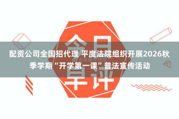 配资公司全国招代理 平度法院组织开展2026秋季学期“开学第一课”普法宣传活动