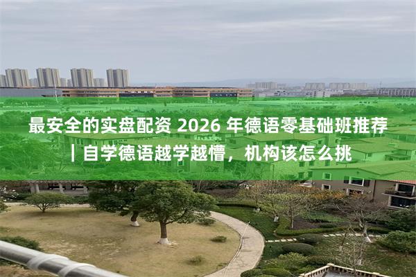 最安全的实盘配资 2026 年德语零基础班推荐｜自学德语越学越懵，机构该怎么挑
