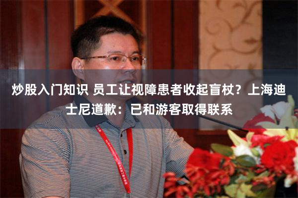 炒股入门知识 员工让视障患者收起盲杖？上海迪士尼道歉：已和游客取得联系