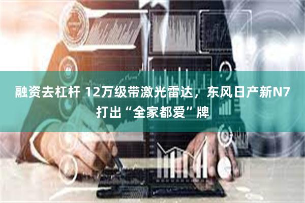 融资去杠杆 12万级带激光雷达，东风日产新N7打出“全家都爱”牌