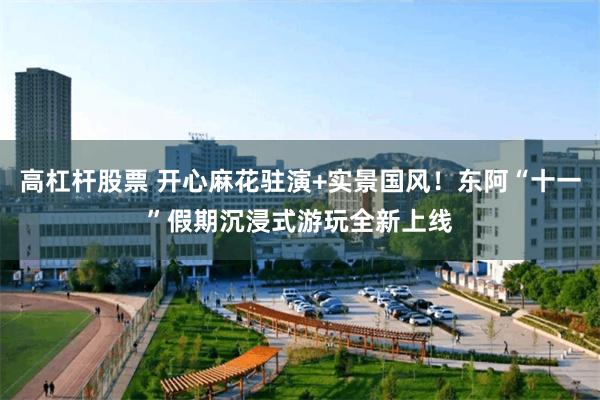 高杠杆股票 开心麻花驻演+实景国风！东阿“十一”假期沉浸式游玩全新上线