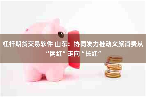 杠杆期货交易软件 山东：协同发力推动文旅消费从“网红”走向“长红”