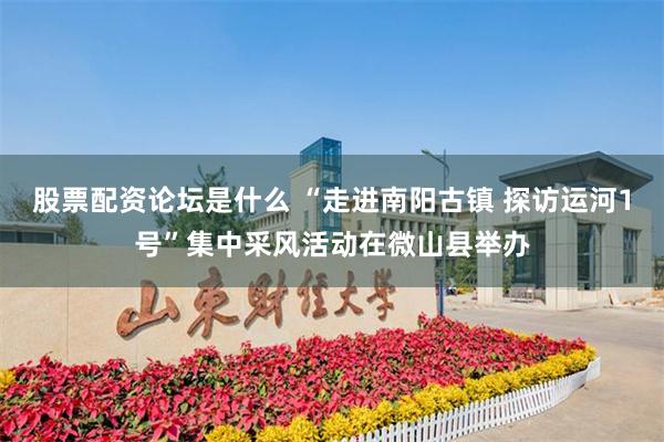 股票配资论坛是什么 “走进南阳古镇 探访运河1号”集中采风活动在微山县举办
