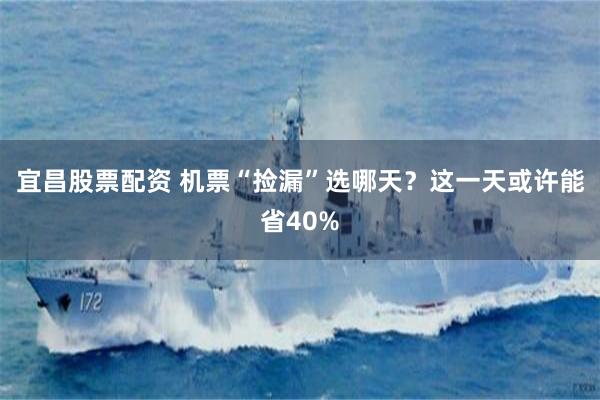 宜昌股票配资 机票“捡漏”选哪天？这一天或许能省40%